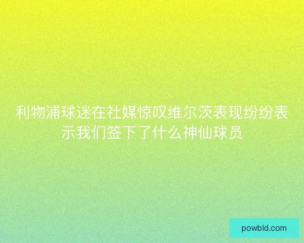利物浦球迷在社媒惊叹维尔茨表现纷纷表示我们签下了什么神仙球员