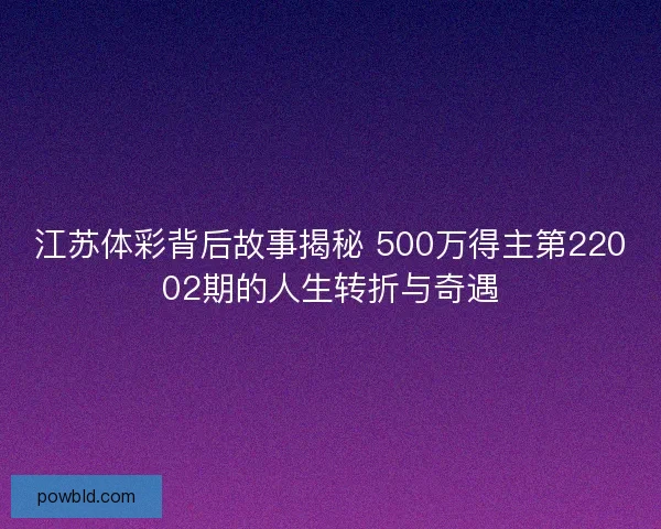 江苏体彩背后故事揭秘 500万得主第22002期的人生转折与奇遇