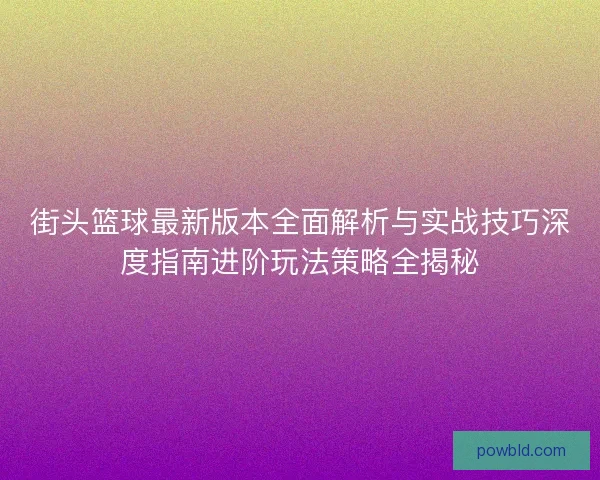 街头篮球最新版本全面解析与实战技巧深度指南进阶玩法策略全揭秘 街头篮球最新版本全面解析与实战技巧深度指南进阶玩法策略全揭秘