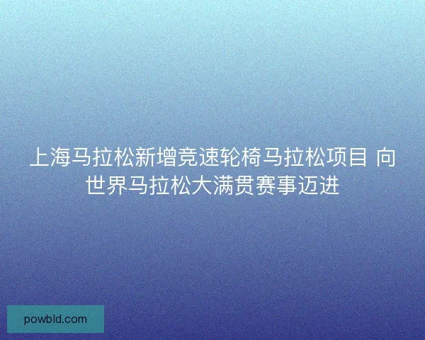 上海马拉松新增竞速轮椅马拉松项目 向世界马拉松大满贯赛事迈进 上海马拉松新增竞速轮椅马拉松项目 向世界马拉松大满贯赛事迈进