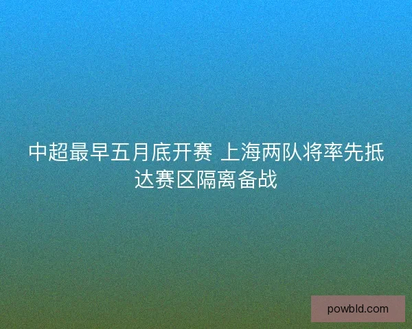 中超最早五月底开赛 上海两队将率先抵达赛区隔离备战 中超最早五月底开赛 上海两队将率先抵达赛区隔离备战