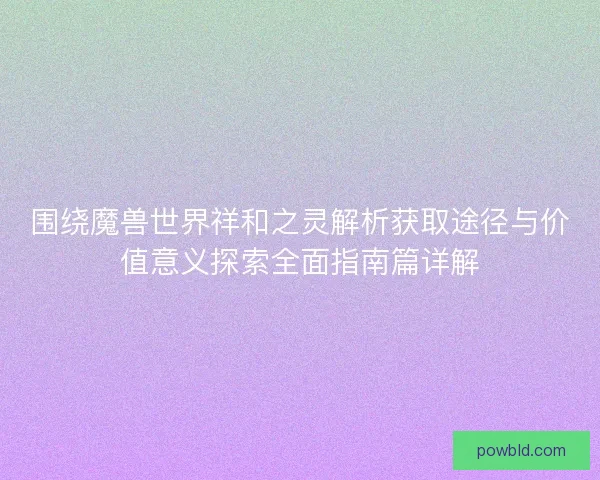 围绕魔兽世界祥和之灵解析获取途径与价值意义探索全面指南篇详解 围绕魔兽世界祥和之灵解析获取途径与价值意义探索全面指南篇详解