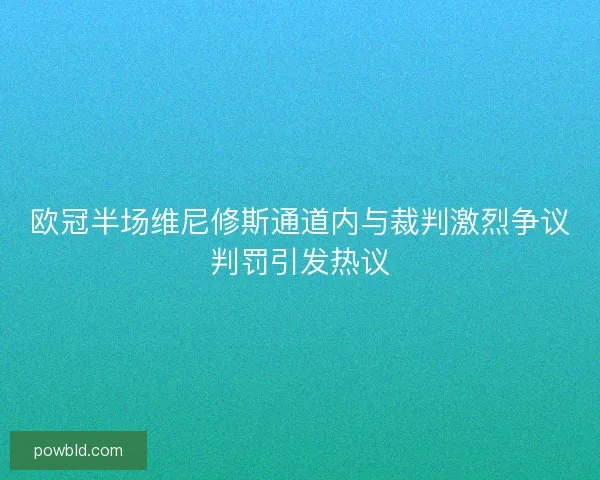 欧冠半场维尼修斯通道内与裁判激烈争议判罚引发热议