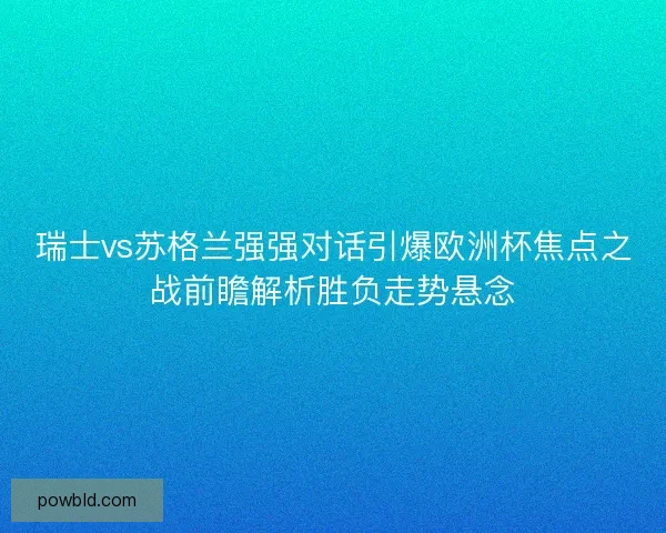 瑞士vs苏格兰强强对话引爆欧洲杯焦点之战前瞻解析胜负走势悬念 瑞士vs苏格兰强强对话引爆欧洲杯焦点之战前瞻解析胜负走势悬念