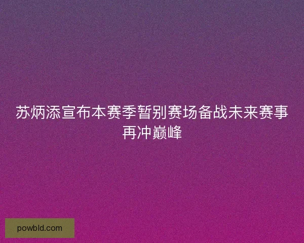 苏炳添宣布本赛季暂别赛场备战未来赛事再冲巅峰 苏炳添宣布本赛季暂别赛场备战未来赛事再冲巅峰