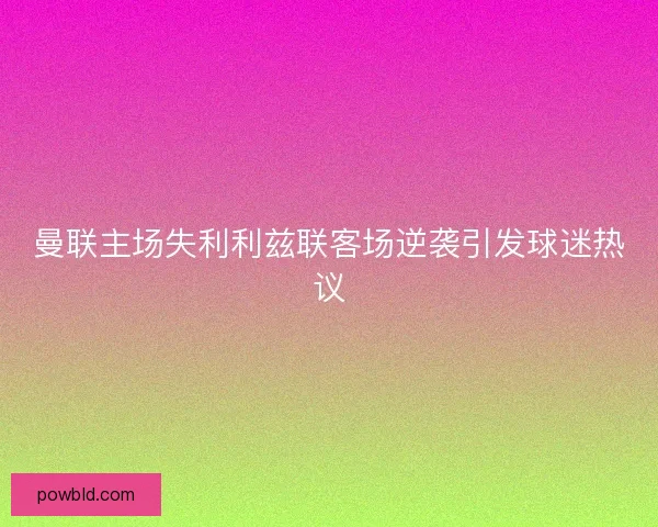 曼联主场失利利兹联客场逆袭引发球迷热议 曼联主场失利利兹联客场逆袭引发球迷热议