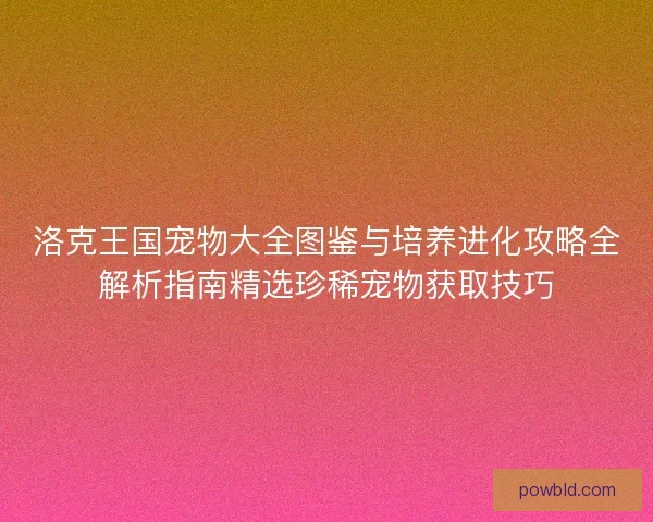 洛克王国宠物大全图鉴与培养进化攻略全解析指南精选珍稀宠物获取技巧 洛克王国宠物大全图鉴与培养进化攻略全解析指南精选珍稀宠物获取技巧