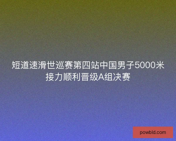 短道速滑世巡赛第四站中国男子5000米接力顺利晋级A组决赛 短道速滑世巡赛第四站中国男子5000米接力顺利晋级A组决赛