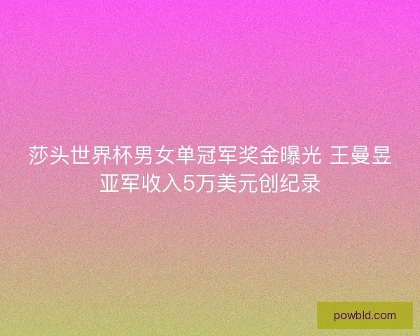 莎头世界杯男女单冠军奖金曝光 王曼昱亚军收入5万美元创纪录 莎头世界杯男女单冠军奖金曝光 王曼昱亚军收入5万美元创纪录