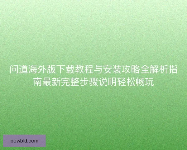 问道海外版下载教程与安装攻略全解析指南最新完整步骤说明轻松畅玩 问道海外版下载教程与安装攻略全解析指南最新完整步骤说明轻松畅玩