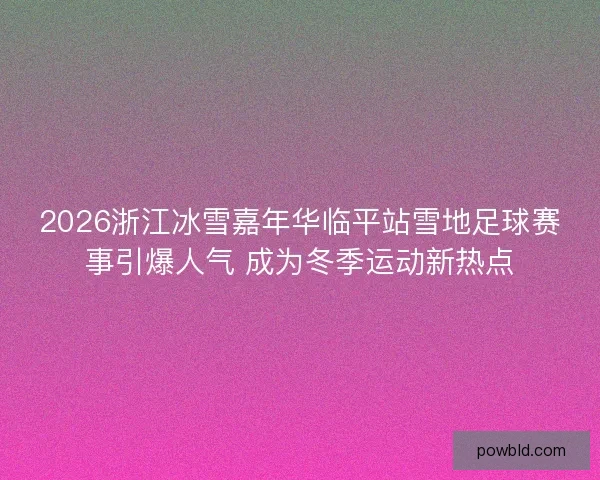 2026浙江冰雪嘉年华临平站雪地足球赛事引爆人气 成为冬季运动新热点 2026浙江冰雪嘉年华临平站雪地足球赛事引爆人气 成为冬季运动新热点