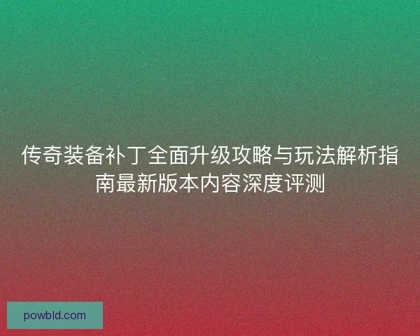 传奇装备补丁全面升级攻略与玩法解析指南最新版本内容深度评测 传奇装备补丁全面升级攻略与玩法解析指南最新版本内容深度评测