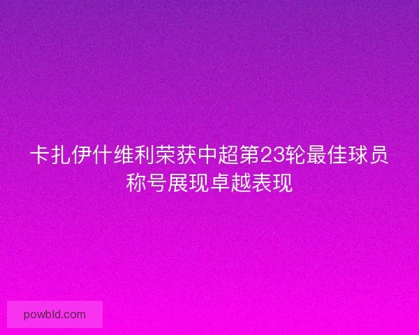卡扎伊什维利荣获中超第23轮最佳球员称号展现卓越表现