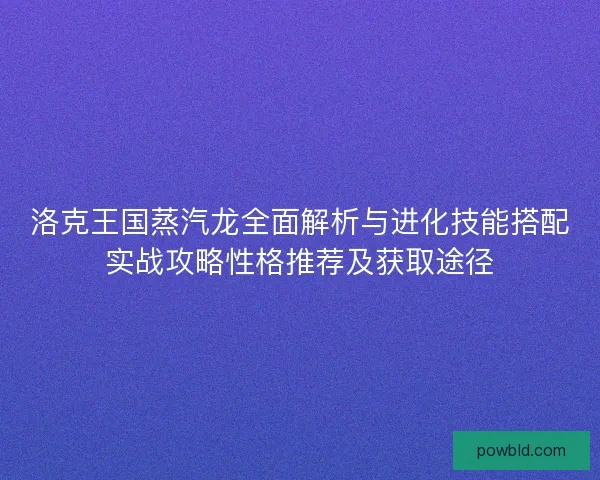 洛克王国蒸汽龙全面解析与进化技能搭配实战攻略性格推荐及获取途径