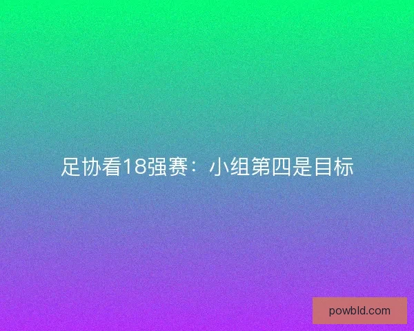 足协看18强赛：小组第四是目标