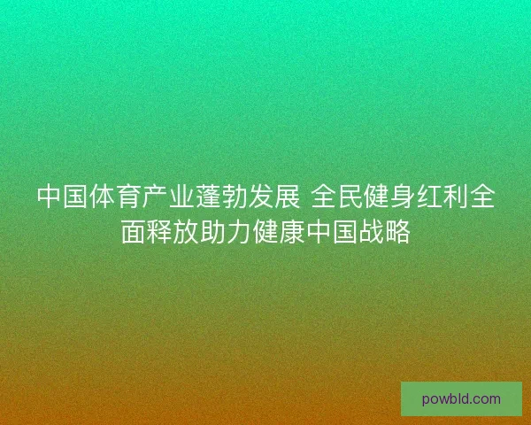 中国体育产业蓬勃发展 全民健身红利全面释放助力健康中国战略 中国体育产业蓬勃发展 全民健身红利全面释放助力健康中国战略