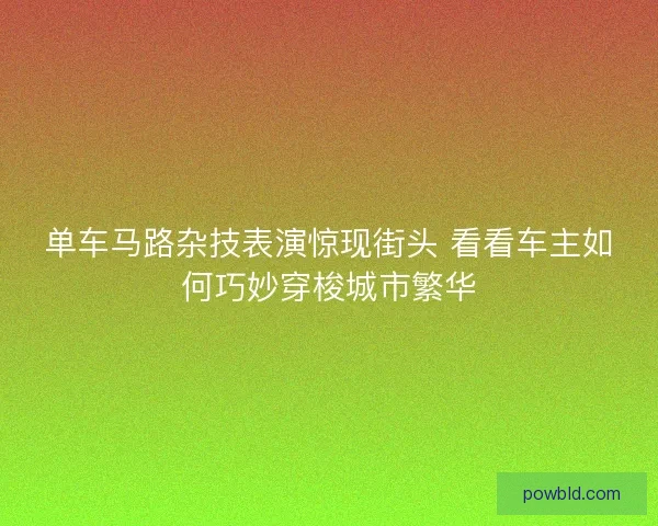 单车马路杂技表演惊现街头 看看车主如何巧妙穿梭城市繁华 单车马路杂技表演惊现街头 看看车主如何巧妙穿梭城市繁华