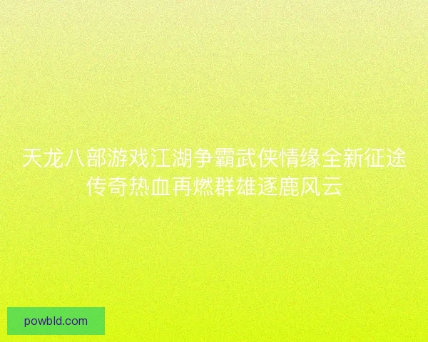 天龙八部游戏江湖争霸武侠情缘全新征途传奇热血再燃群雄逐鹿风云