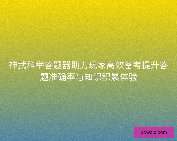神武科举答题器助力玩家高效备考提升答题准确率与知识积累体验