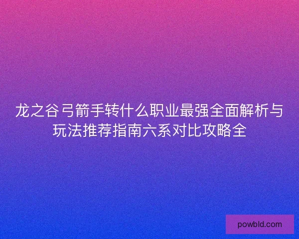 龙之谷弓箭手转什么职业最强全面解析与玩法推荐指南六系对比攻略全 龙之谷弓箭手转什么职业最强全面解析与玩法推荐指南六系对比攻略全