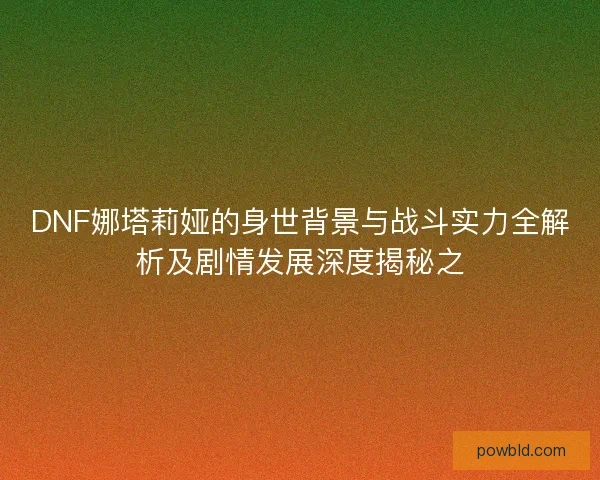 DNF娜塔莉娅的身世背景与战斗实力全解析及剧情发展深度揭秘之 DNF娜塔莉娅的身世背景与战斗实力全解析及剧情发展深度揭秘之
