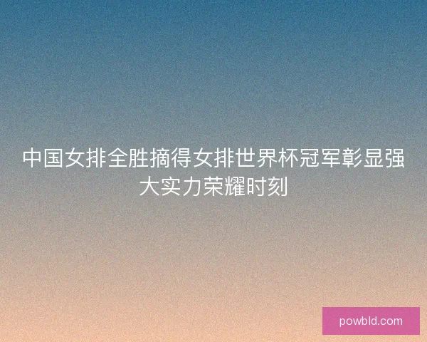 中国女排全胜摘得女排世界杯冠军彰显强大实力荣耀时刻 中国女排全胜摘得女排世界杯冠军彰显强大实力荣耀时刻