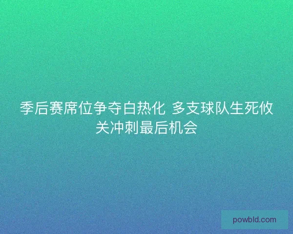 季后赛席位争夺白热化 多支球队生死攸关冲刺最后机会