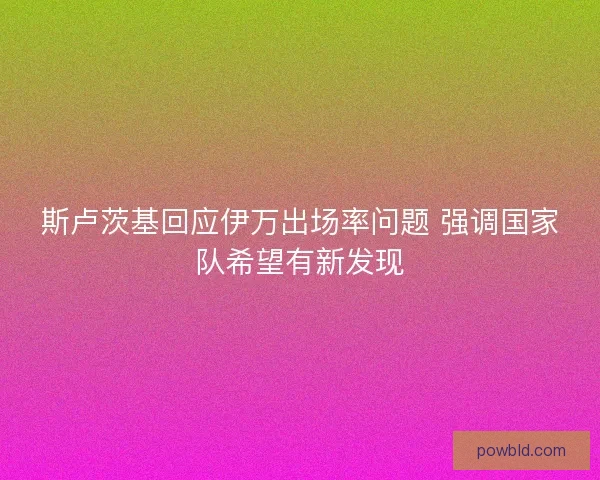 斯卢茨基回应伊万出场率问题 强调国家队希望有新发现