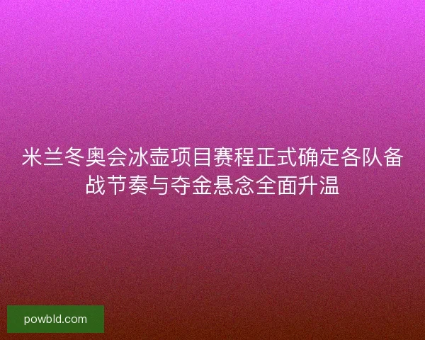 米兰冬奥会冰壶项目赛程正式确定各队备战节奏与夺金悬念全面升温 米兰冬奥会冰壶项目赛程正式确定各队备战节奏与夺金悬念全面升温