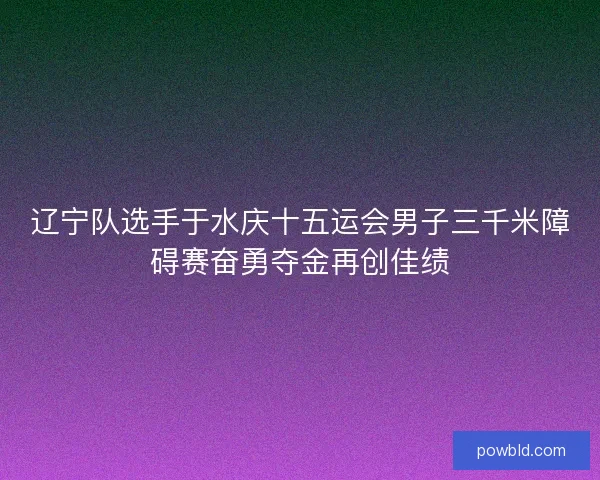 辽宁队选手于水庆十五运会男子三千米障碍赛奋勇夺金再创佳绩