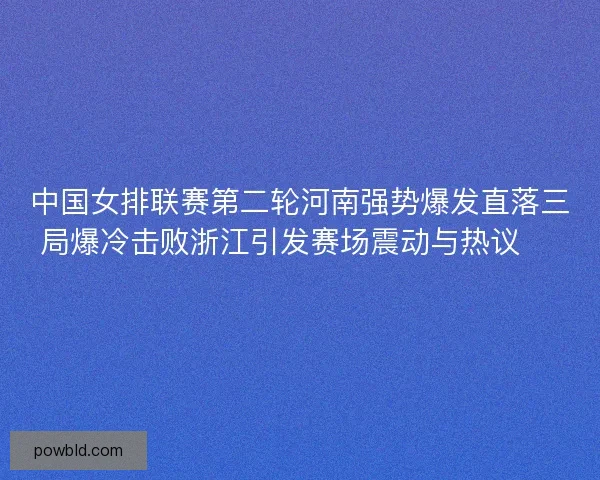 中国女排联赛第二轮河南强势爆发直落三局爆冷击败浙江引发赛场震动与热议 🏐🔥