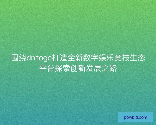 围绕dnfogc打造全新数字娱乐竞技生态平台探索创新发展之路