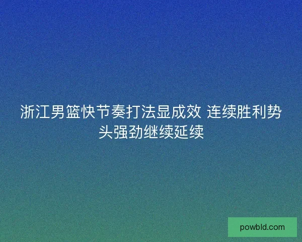 浙江男篮快节奏打法显成效 连续胜利势头强劲继续延续 浙江男篮快节奏打法显成效 连续胜利势头强劲继续延续