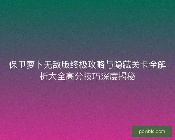保卫萝卜无敌版终极攻略与隐藏关卡全解析大全高分技巧深度揭秘 保卫萝卜无敌版终极攻略与隐藏关卡全解析大全高分技巧深度揭秘