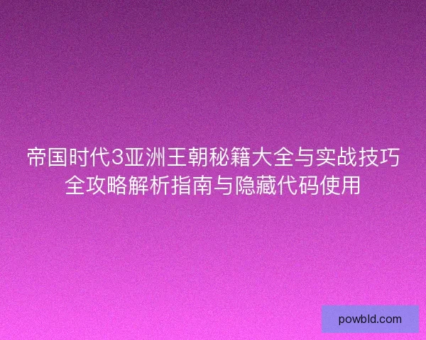 帝国时代3亚洲王朝秘籍大全与实战技巧全攻略解析指南与隐藏代码使用