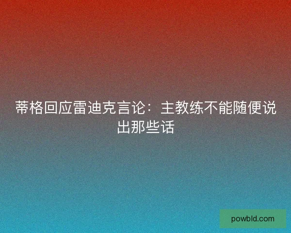 蒂格回应雷迪克言论:主教练不能随便说出那些话 蒂格回应雷迪克言论:主教练不能随便说出那些话