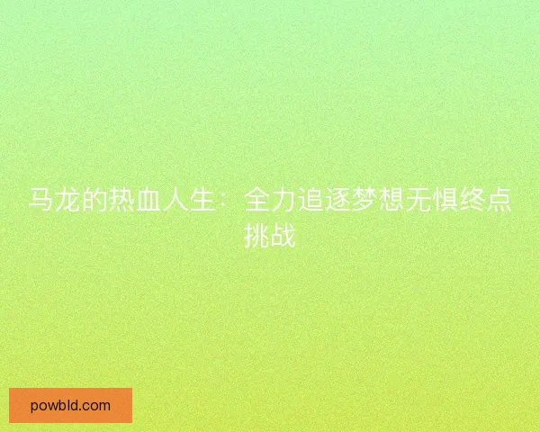 马龙的热血人生:全力追逐梦想无惧终点挑战 马龙的热血人生:全力追逐梦想无惧终点挑战