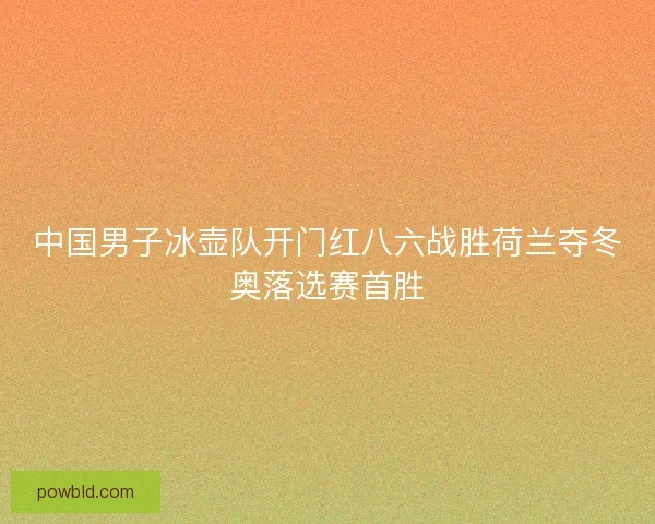 中国男子冰壶队开门红八六战胜荷兰夺冬奥落选赛首胜 中国男子冰壶队开门红八六战胜荷兰夺冬奥落选赛首胜