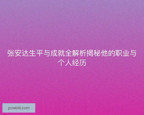 张安达生平与成就全解析揭秘他的职业与个人经历 张安达生平与成就全解析揭秘他的职业与个人经历